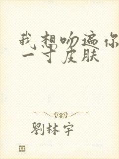 我想吻遍你的每一寸皮肤