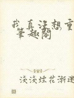 我真没想重生啊 笔趣阁