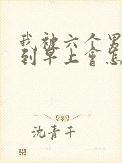 我被六个男人躁到早上会怎么样
