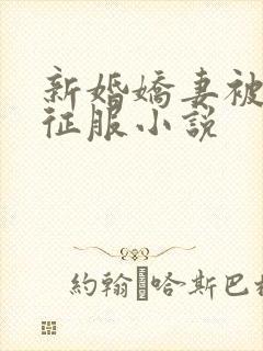 新婚娇妻被巨茎征服小说