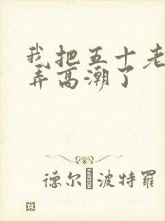 我把五十老女人弄高潮了