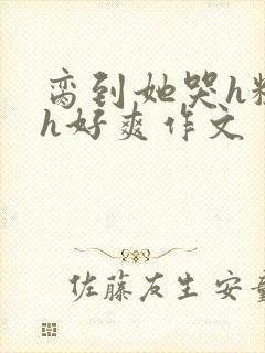 脔到她哭h粗话h好爽作文