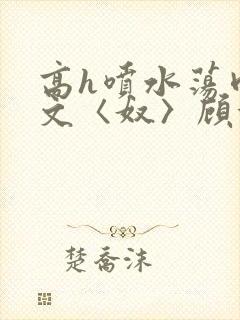 高h喷水荡肉欲文〈奴〉顾依依