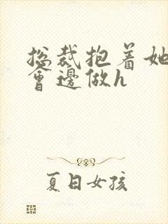 总裁抱着她边开会边做h
