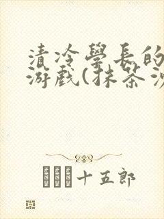 清冷学长的神奇游戏(抹茶沙冰)