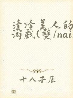 清冷美人的神奇游戏(双/nai)抹茶冰沙