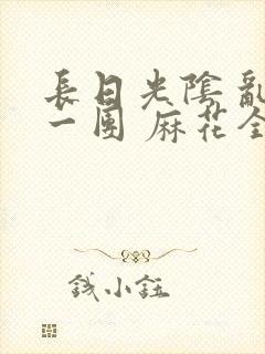 长日光阴 乱作一团 麻花全文无删减
