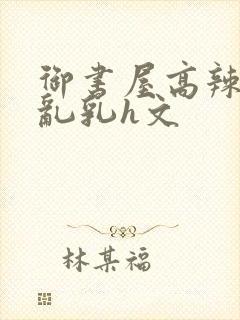 御书屋高辣h文乱乳h文