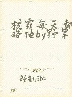 校霸每天都想攻略他by野旱烟