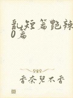 乱短篇艳辣500篇