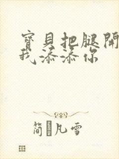 宝贝把腿开大让我添添你