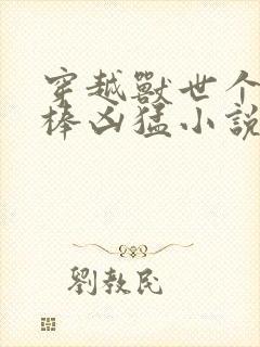 穿越兽世个个巨棒凶猛小说