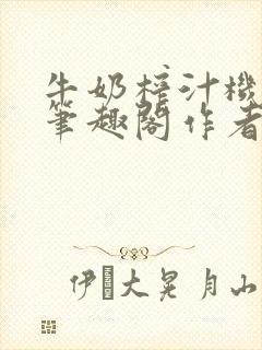 牛奶榨汁机po笔趣阁作者臣年