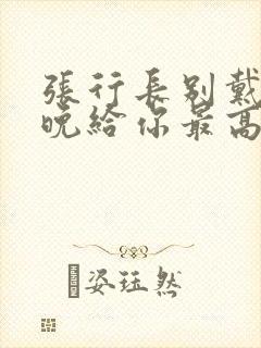 张行长别戴了今晚给你最高的待遇