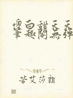 傻白甜天天挨 笔趣阁无弹窗
