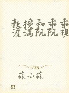 教授和乖乖女H灌满阮阮视频