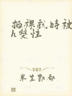 拍裸戏时被c了h双性