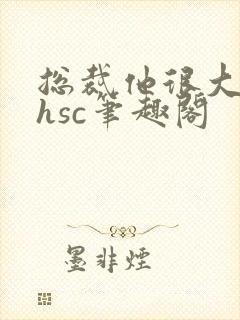 总裁他很大年上hsc笔趣阁