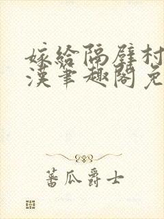 嫁给隔壁村的糙汉笔趣阁免费阅读