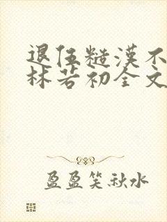 退伍糙汉不经撩林若初全文