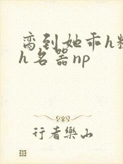 脔到她乖h粗话h名器np