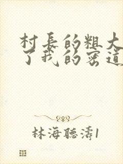 村长的粗大挺进了我的密道