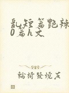 乱短篇艳辣500篇h文