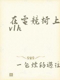 在电竞椅上做1v1h
