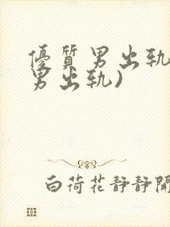 优质男出轨h(男出轨)