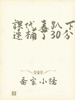 课代表趴下让我连桶了30分钟