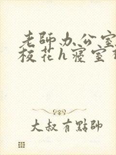 老师办公室狂肉校花h寝室视频