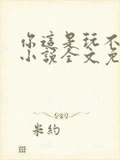你这是玩不起呀小说全文免费阅读