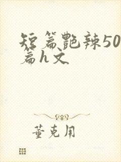 短篇艳辣500篇h文