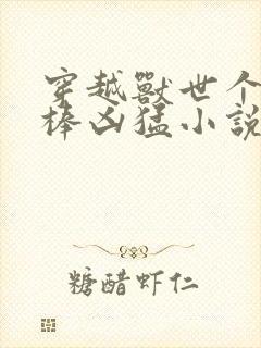 穿越兽世个个巨棒凶猛小说