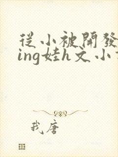 从小被开发成ying娃h文小说
