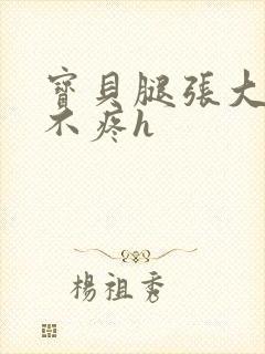 宝贝腿张大点就不疼h