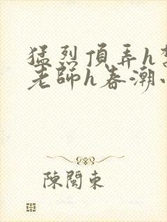 猛烈顶弄h禁欲老师h春潮小说