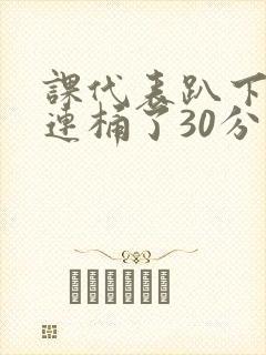 课代表趴下让我连桶了30分钟封面