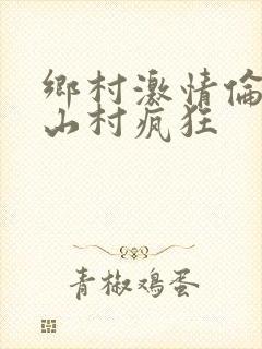 乡村激情伦小说山村疯狂