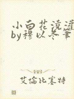 小白花浇灌日常by穆以冬笔趣阁