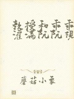 教授和乖乖女H灌满阮阮视频