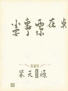 小东西在桌子上要了你