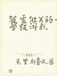 随处做X的世界学校游戏