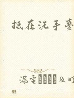 抵在洗手台顶弄