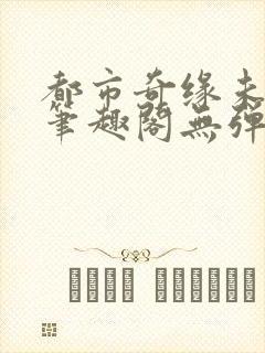 都市奇缘未删节笔趣阁无弹窗