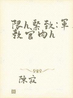 限h紧致:军人教官肉h