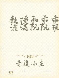 教授和乖乖女H灌满阮阮视频