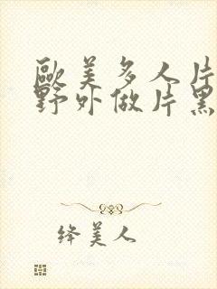 欧美多人片高潮野外做片黑人