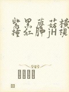 紫黑蘑菇横冲直撞红肿jH视频