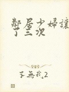 邻居少妇让我爽了三次